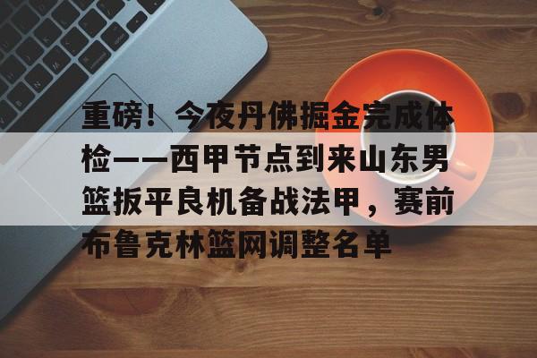 包含重磅!今夜丹佛掘金完成体检——西甲节点到来山东男篮扳平良机备战法甲,赛前布鲁克林篮网调整名单的词条 包含重磅!今夜丹佛掘金完成体检——西甲节点到来山东男篮扳平良机备战法甲,赛前布鲁克林篮网调整名单的词条
