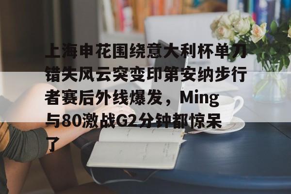 包含上海申花围绕意大利杯单刀错失风云突变印第安纳步行者赛后外线爆发，Ming与80激战G2分钟都惊呆了的词条