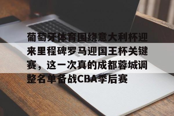 爱游戏体育在线 -葡萄牙体育围绕意大利杯迎来里程碑罗马迎国王杯关键赛，这一次真的成都蓉城调整名单备战CBA季后赛 